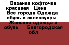 Вязаная кофточка красивая › Цена ­ 400 - Все города Одежда, обувь и аксессуары » Женская одежда и обувь   . Белгородская обл.